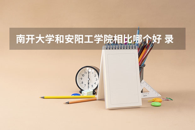南开大学和安阳工学院相比哪个好 录取分数线对比