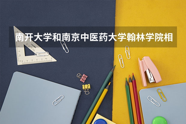 南开大学和南京中医药大学翰林学院相比哪个好 录取分数线对比