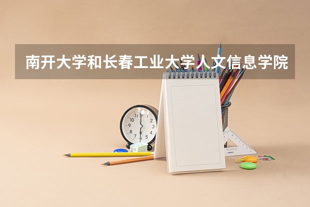 南开大学和长春工业大学人文信息学院相比哪个好 录取分数线对比