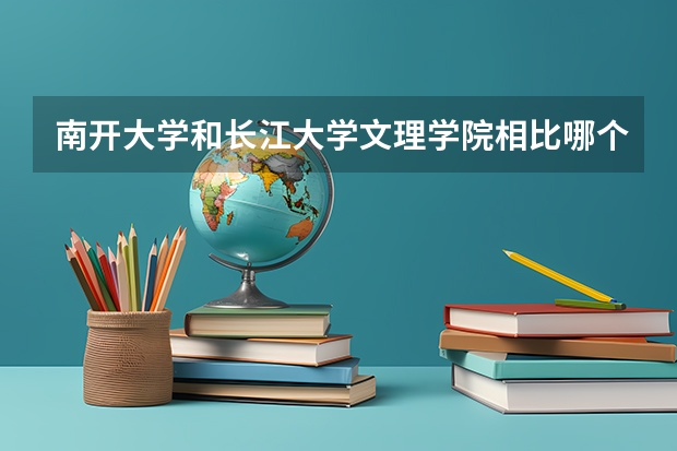 南开大学和长江大学文理学院相比哪个好 录取分数线对比