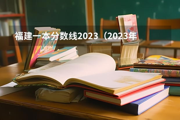 福建一本分数线2023（2023年高考福建分数线）