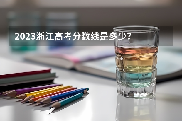 2023浙江高考分数线是多少？