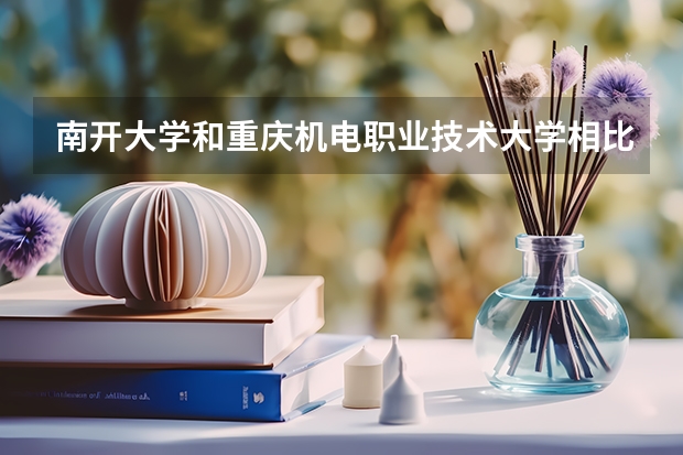 南开大学和重庆机电职业技术大学相比哪个好 录取分数线对比