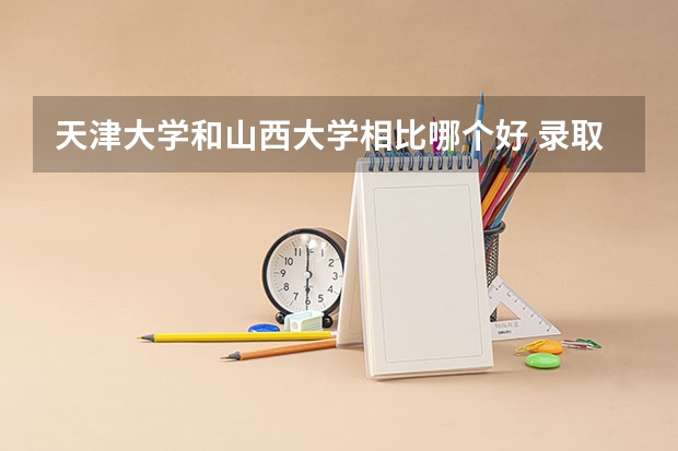 天津大学和山西大学相比哪个好 录取分数线对比