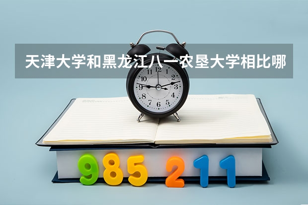 天津大学和黑龙江八一农垦大学相比哪个好 录取分数线对比