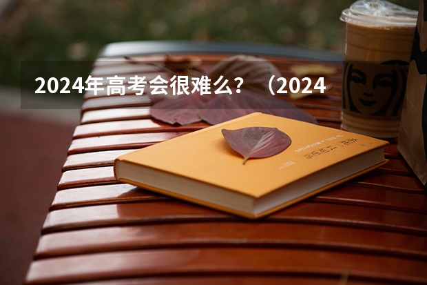 2024年高考会很难么？（2024年高考难度趋势）