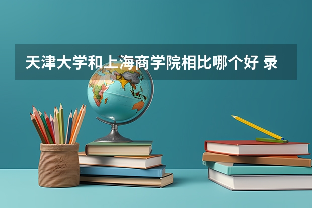 天津大学和上海商学院相比哪个好 录取分数线对比
