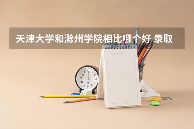 天津大学和滁州学院相比哪个好 录取分数线对比
