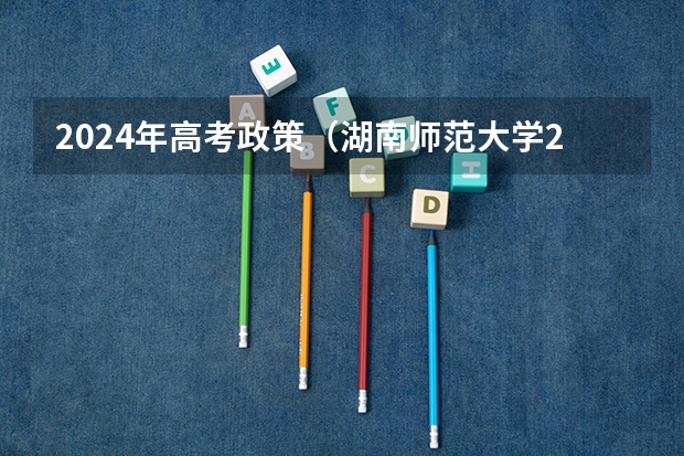 2024年高考政策（湖南师范大学2024年在湖南本省招生专业选科要求）