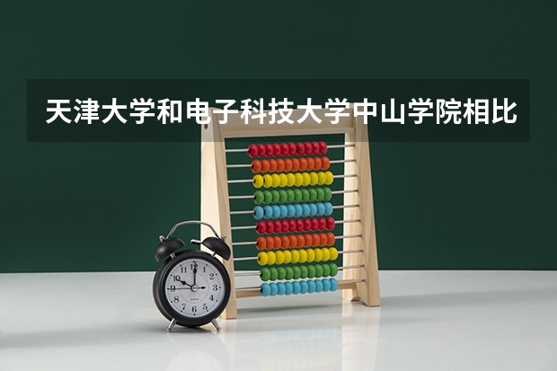 天津大学和电子科技大学中山学院相比哪个好 录取分数线对比