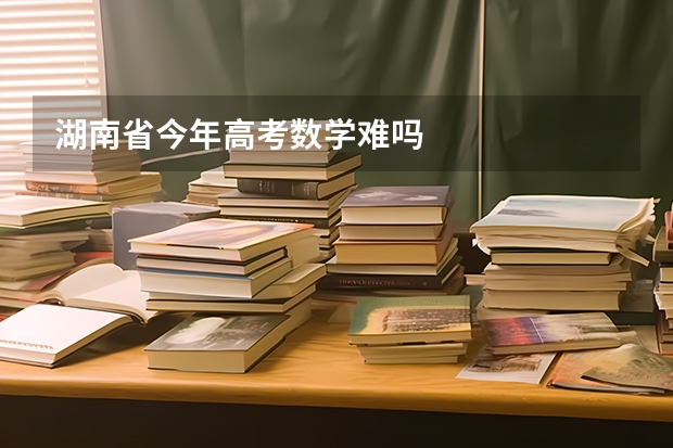 湖南省今年高考数学难吗