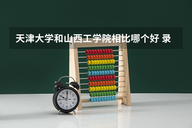 天津大学和山西工学院相比哪个好 录取分数线对比