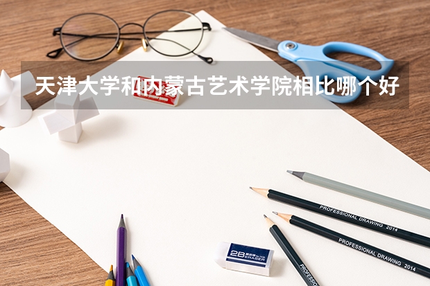 天津大学和内蒙古艺术学院相比哪个好 录取分数线对比