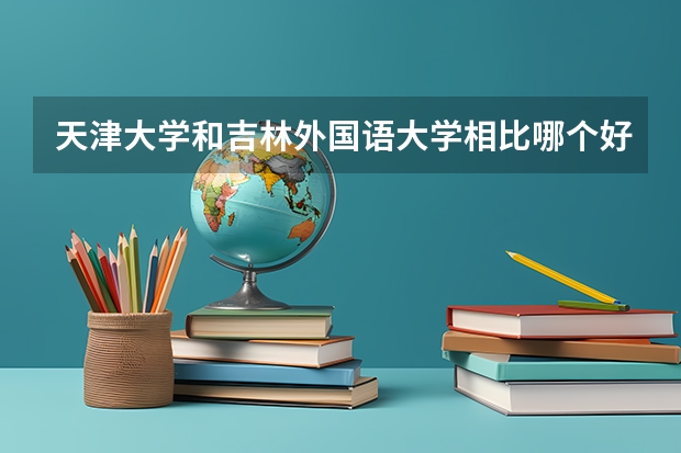 天津大学和吉林外国语大学相比哪个好 录取分数线对比