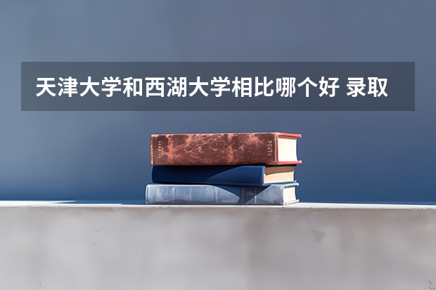 天津大学和西湖大学相比哪个好 录取分数线对比