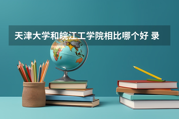 天津大学和皖江工学院相比哪个好 录取分数线对比