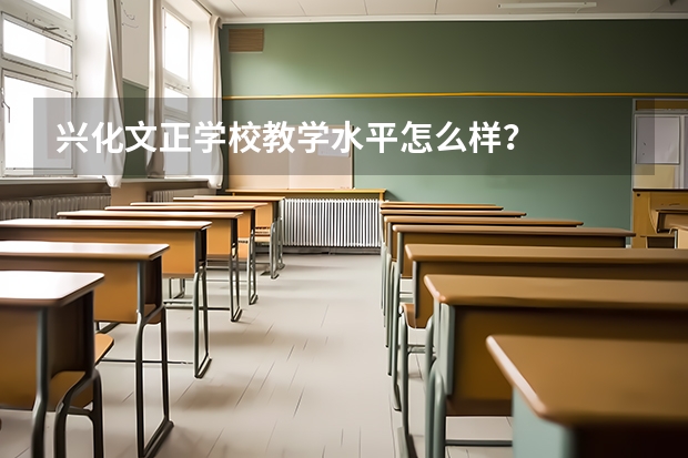 兴化文正学校教学水平怎么样？