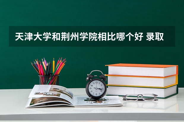 天津大学和荆州学院相比哪个好 录取分数线对比