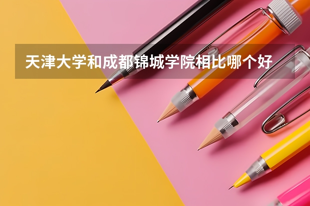 天津大学和成都锦城学院相比哪个好 录取分数线对比