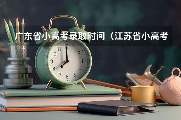 广东省小高考录取时间（江苏省小高考考试时间）