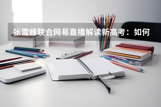 张雪峰联合网易直播解读新高考：如何调整考生心态？