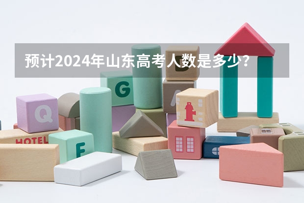 预计2024年山东高考人数是多少？