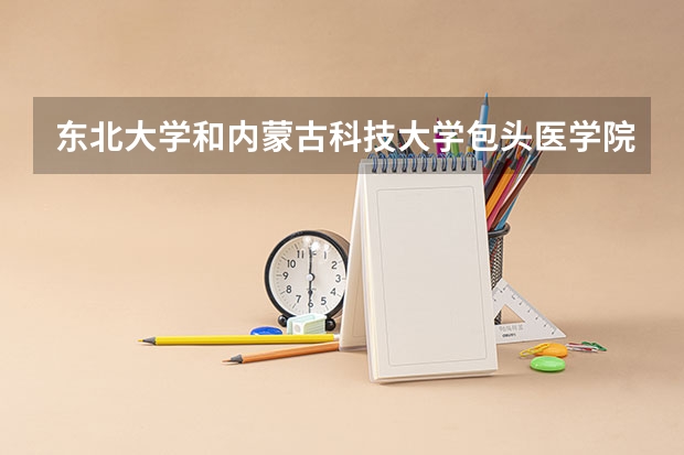 东北大学和内蒙古科技大学包头医学院相比哪个好 录取分数线对比