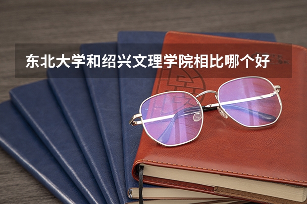 东北大学和绍兴文理学院相比哪个好 录取分数线对比