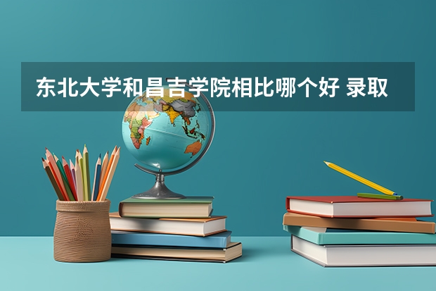 东北大学和昌吉学院相比哪个好 录取分数线对比