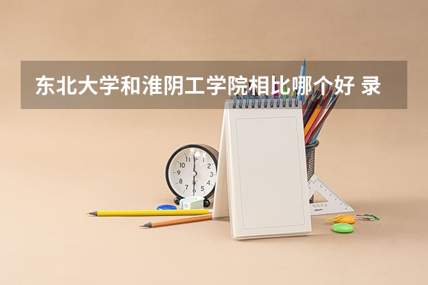 东北大学和淮阴工学院相比哪个好 录取分数线对比