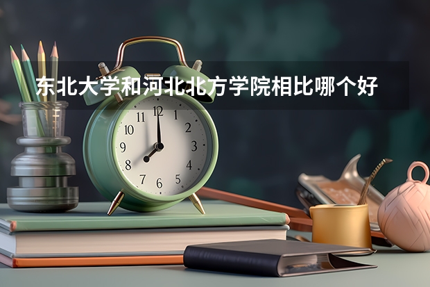 东北大学和河北北方学院相比哪个好 录取分数线对比