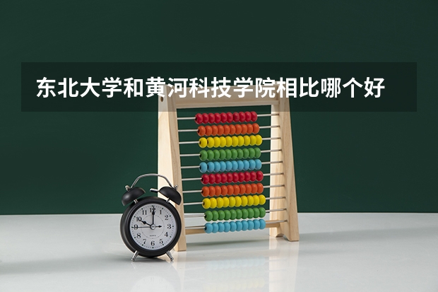 东北大学和黄河科技学院相比哪个好 录取分数线对比