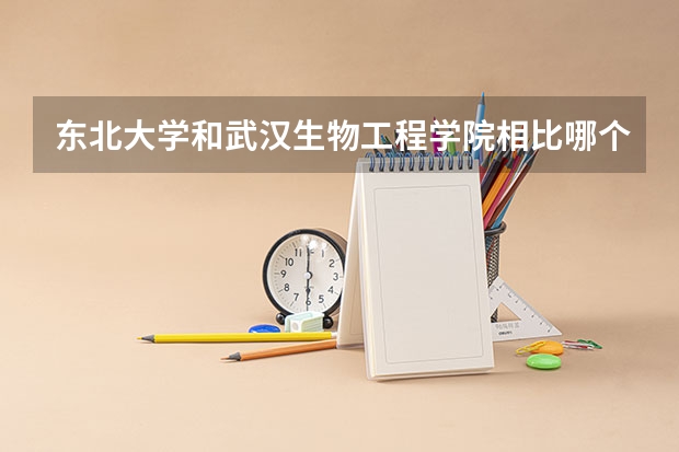 东北大学和武汉生物工程学院相比哪个好 录取分数线对比
