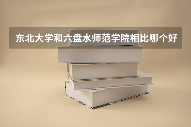 东北大学和六盘水师范学院相比哪个好 录取分数线对比