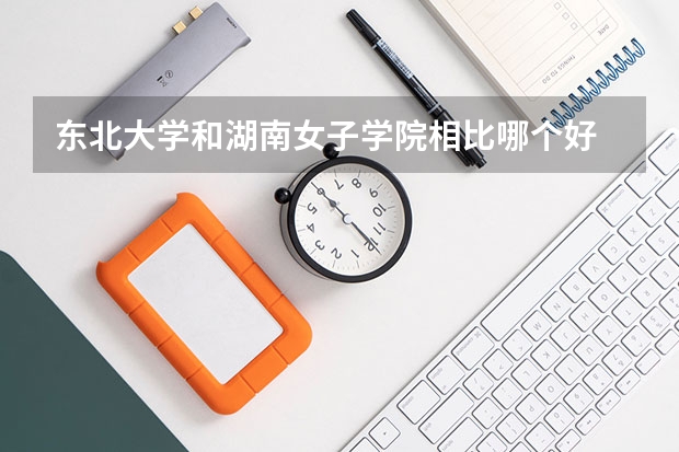 东北大学和湖南女子学院相比哪个好 录取分数线对比