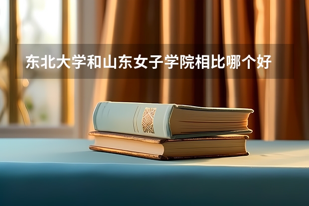 东北大学和山东女子学院相比哪个好 录取分数线对比