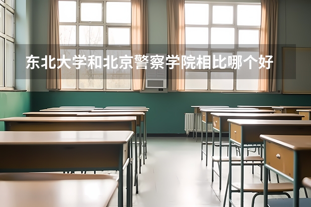 东北大学和北京警察学院相比哪个好 录取分数线对比