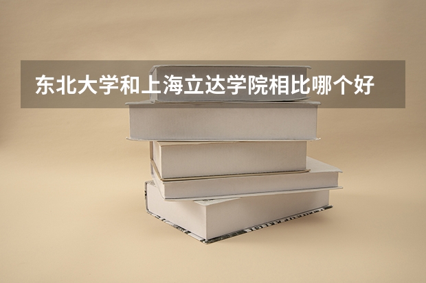 东北大学和上海立达学院相比哪个好 录取分数线对比