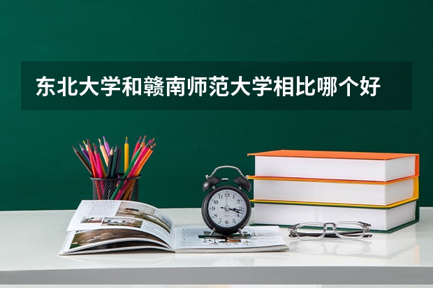 东北大学和赣南师范大学相比哪个好 录取分数线对比