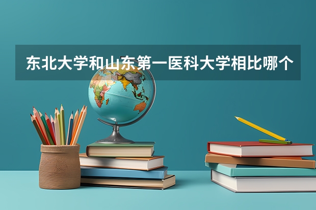 东北大学和山东第一医科大学相比哪个好 录取分数线对比