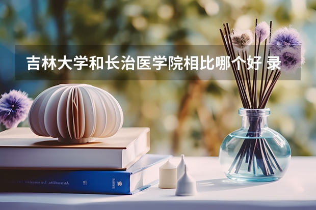 吉林大学和长治医学院相比哪个好 录取分数线对比