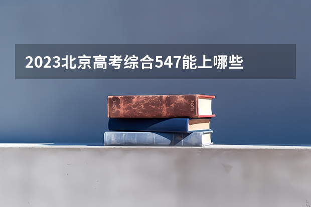 2023北京高考综合547能上哪些学校
