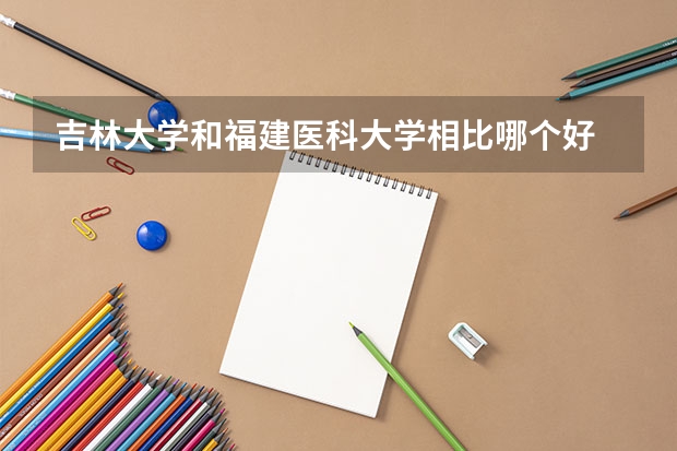 吉林大学和福建医科大学相比哪个好 录取分数线对比