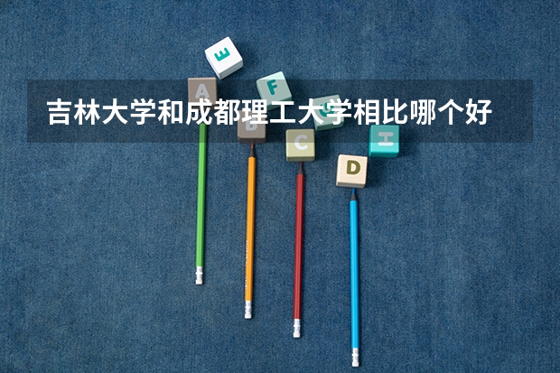 吉林大学和成都理工大学相比哪个好 录取分数线对比