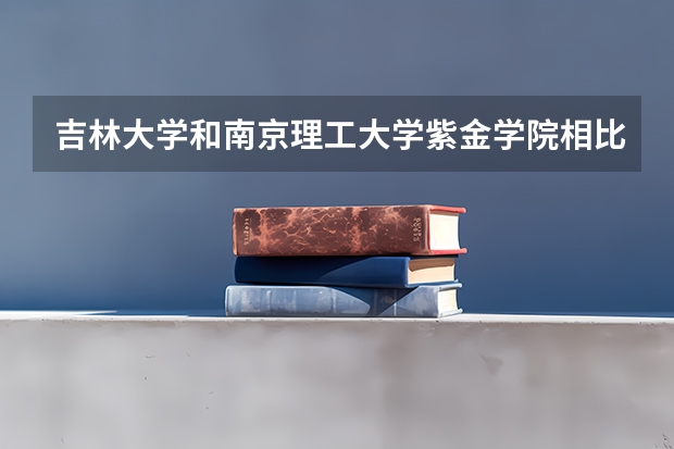吉林大学和南京理工大学紫金学院相比哪个好 录取分数线对比