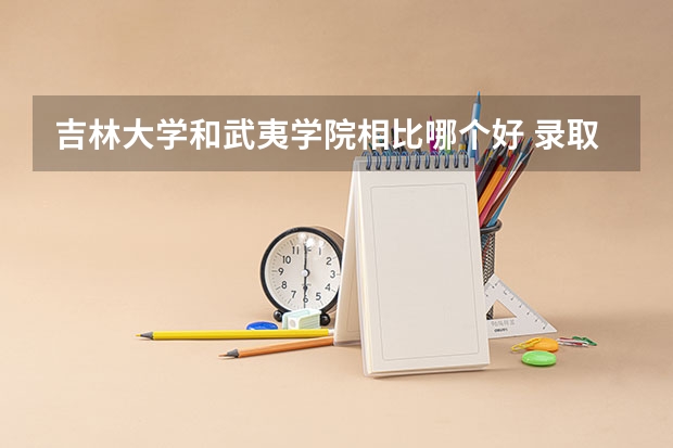 吉林大学和武夷学院相比哪个好 录取分数线对比
