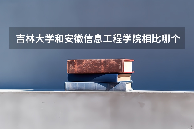 吉林大学和安徽信息工程学院相比哪个好 录取分数线对比