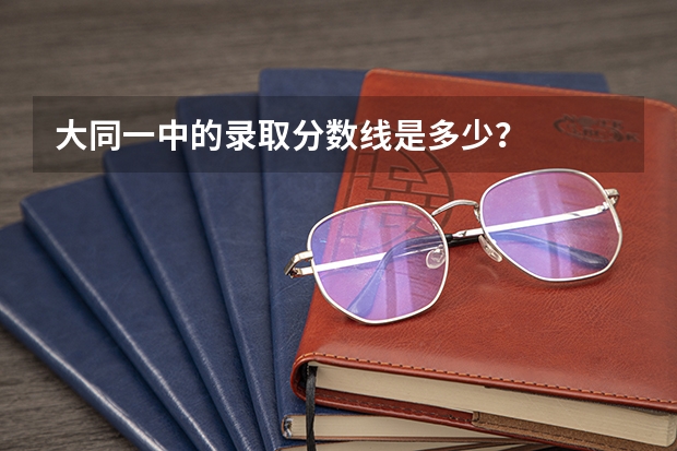 大同一中的录取分数线是多少？