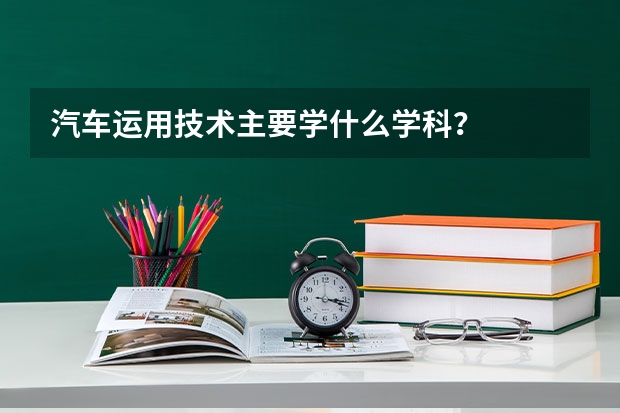 汽车运用技术主要学什么学科？