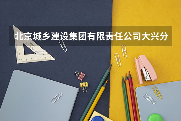 北京城乡建设集团有限责任公司大兴分公司怎么样？